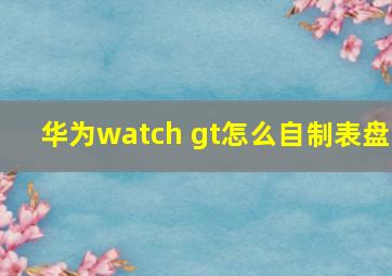 华为watch gt怎么自制表盘